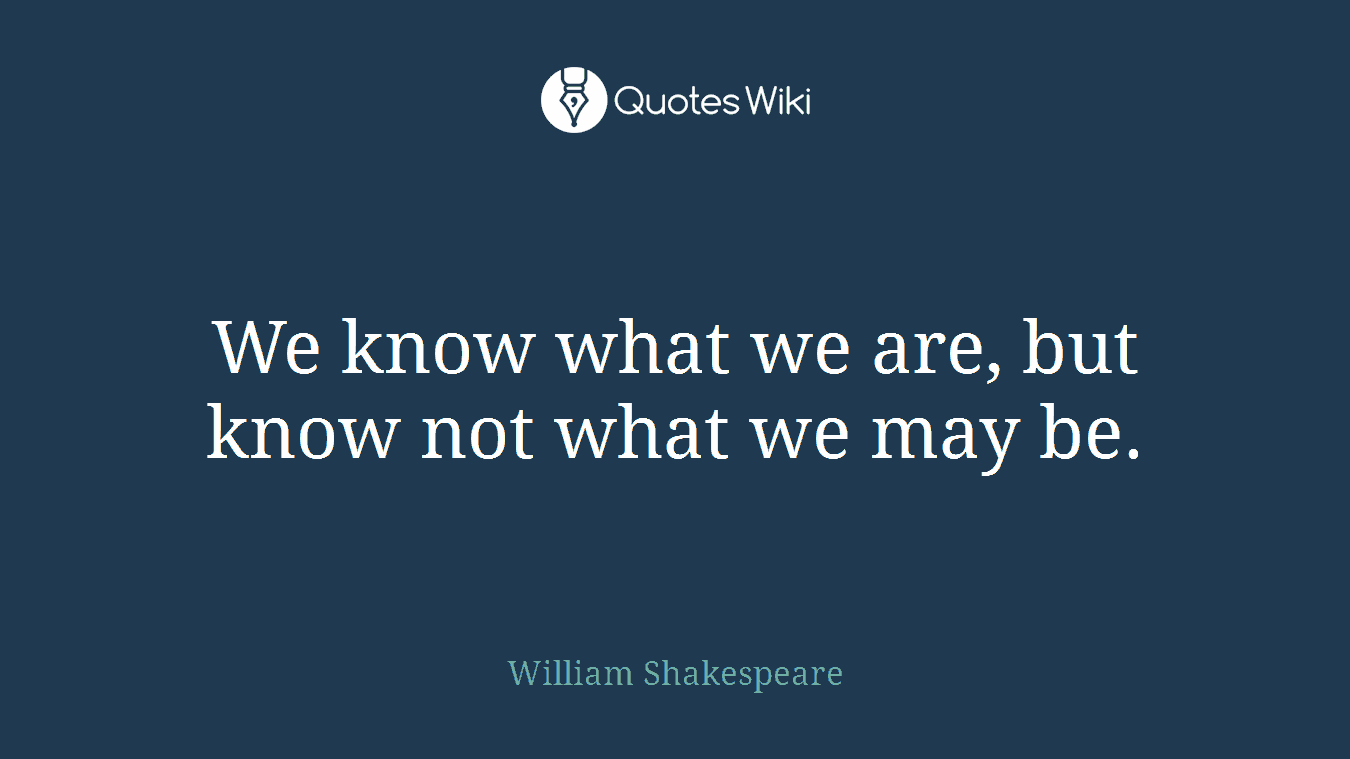We know what we are, but know not what we may be.