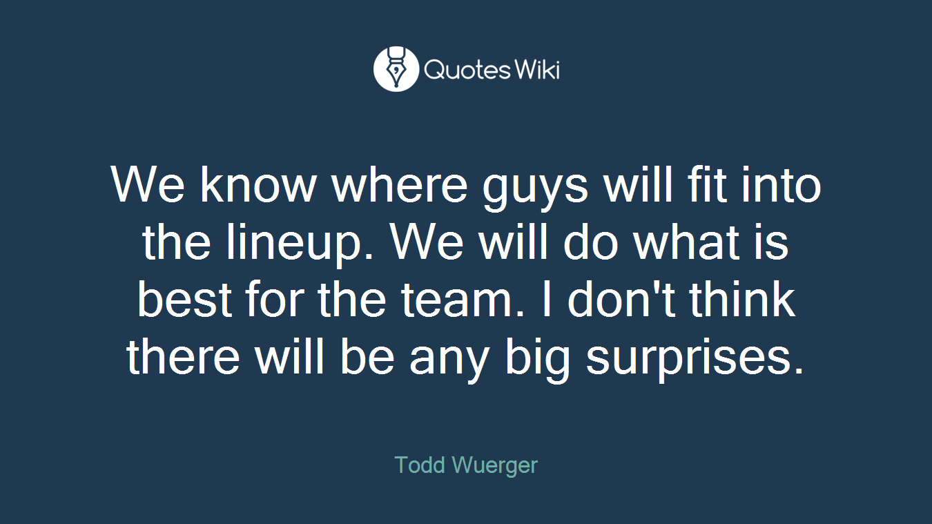 We know where guys will fit into the lineup. We will do what is best for the team. I don't think there will be any big surprises.
