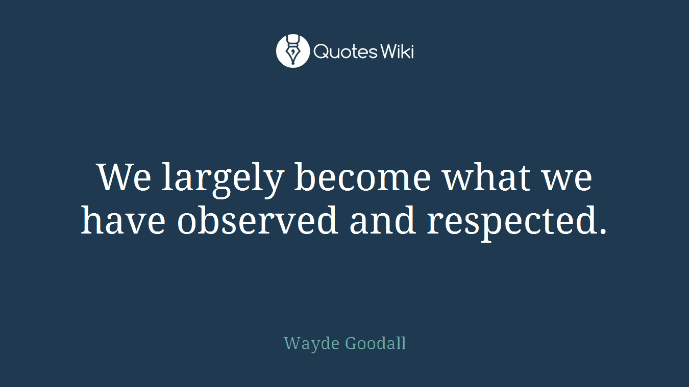 We largely become what we have observed and respected.