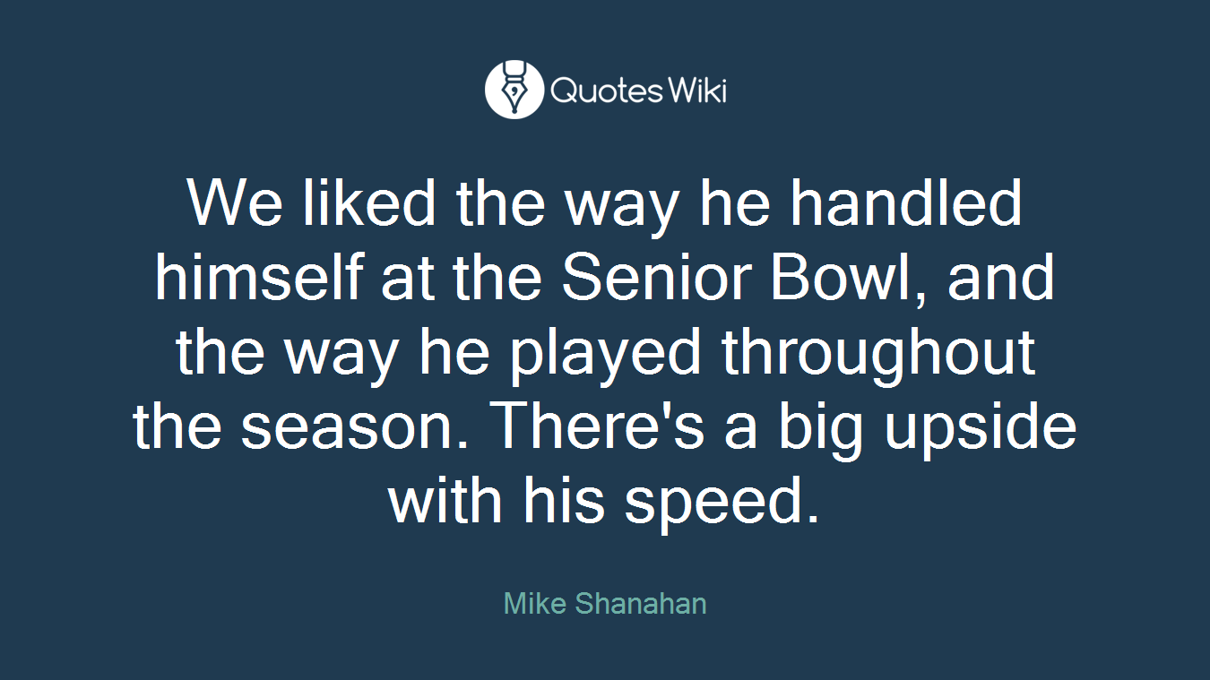 We liked the way he handled himself at the Senior Bowl, and the way he played throughout the season. There's a big upside with his speed.