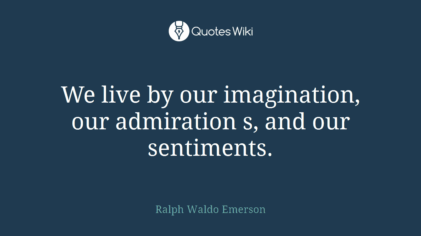 We live by our imagination, our admiration s, and our sentiments.