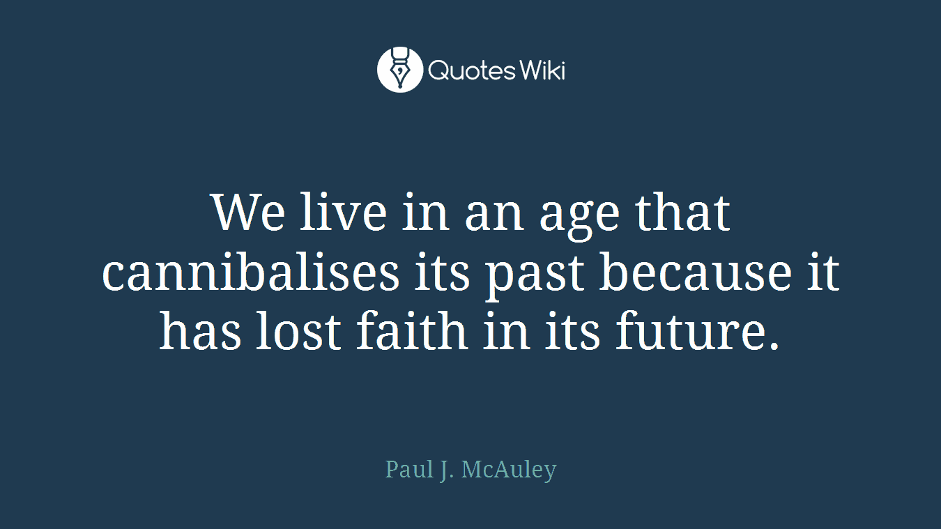 We live in an age that cannibalises its past because it has lost faith in its future.