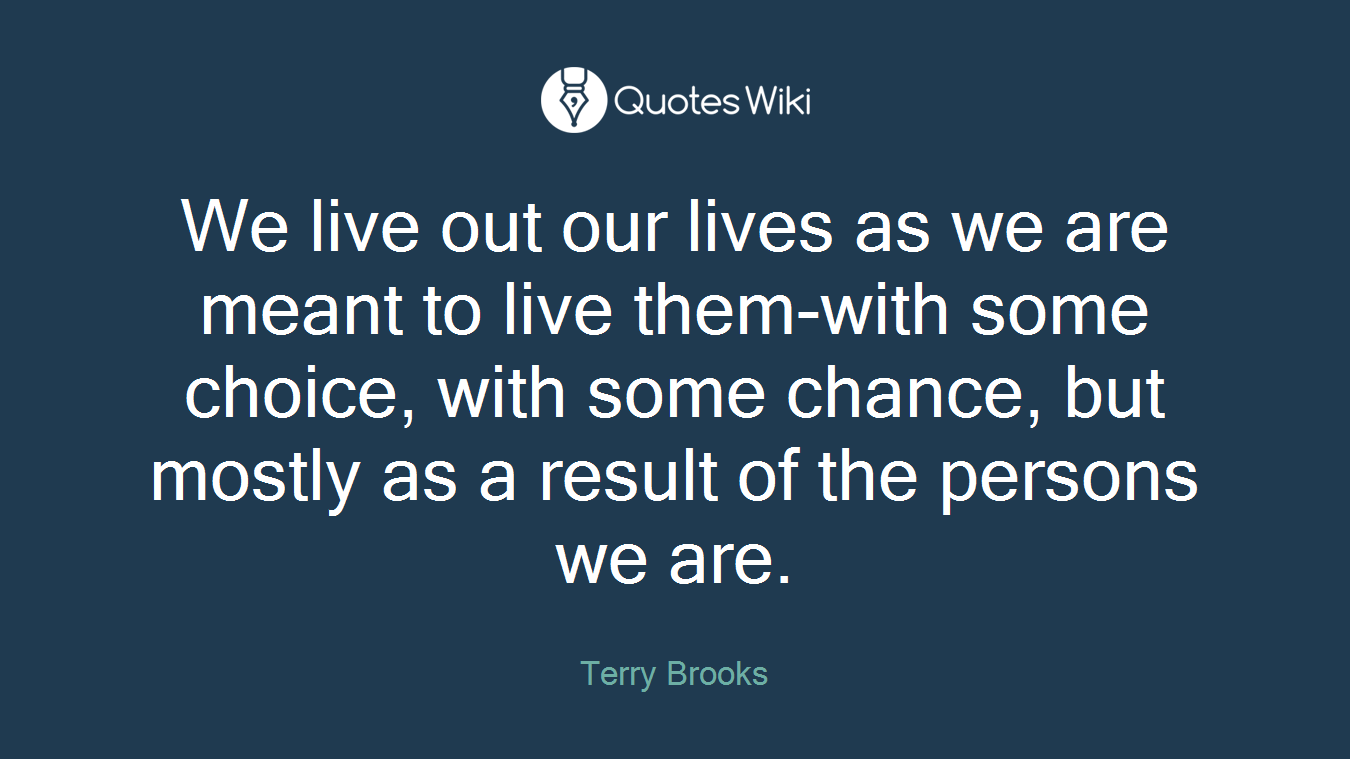 We live out our lives as we are meant to live them-with some choice, with some chance, but mostly as a result of the persons we are.