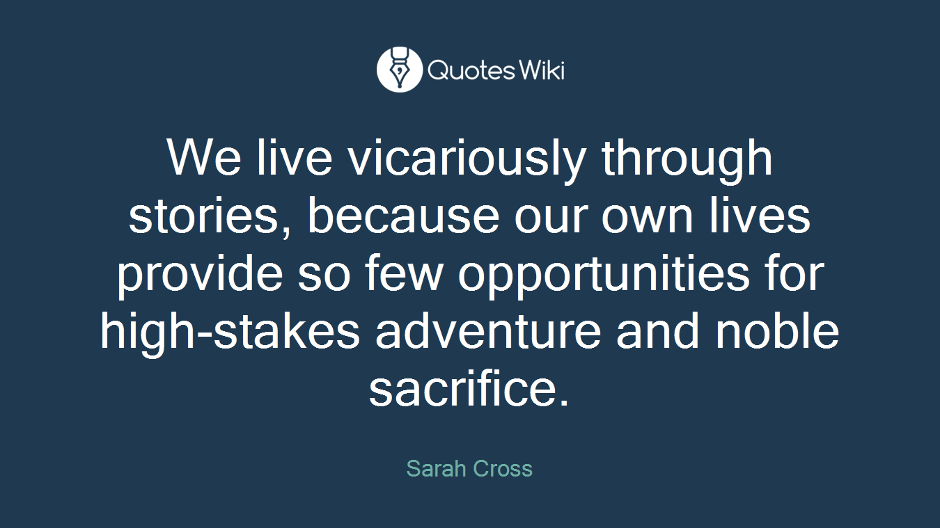 We live vicariously through stories, because our own lives provide so few opportunities for high-stakes adventure and noble sacrifice.