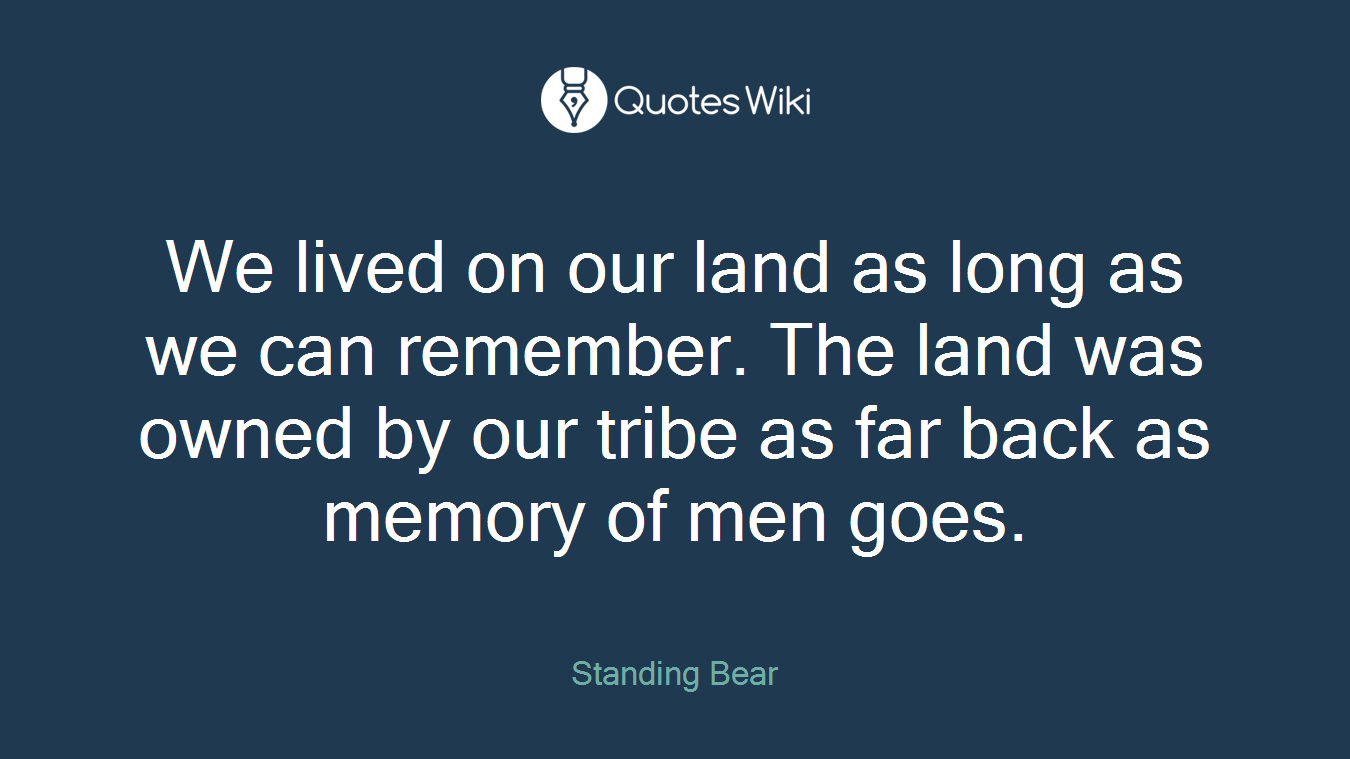 We lived on our land as long as we can remember. The land was owned by our tribe as far back as memory of men goes.