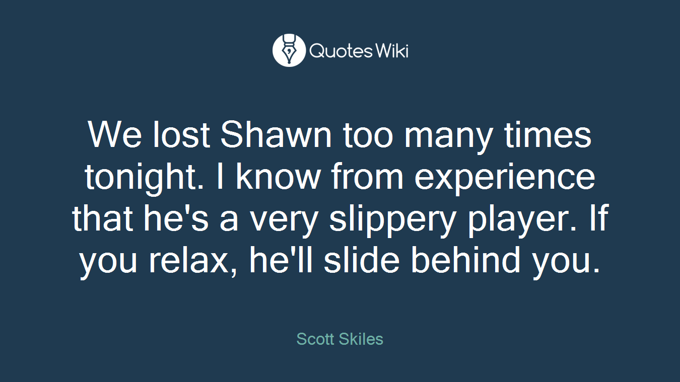 We lost Shawn too many times tonight. I know from experience that he's a very slippery player. If you relax, he'll slide behind you.