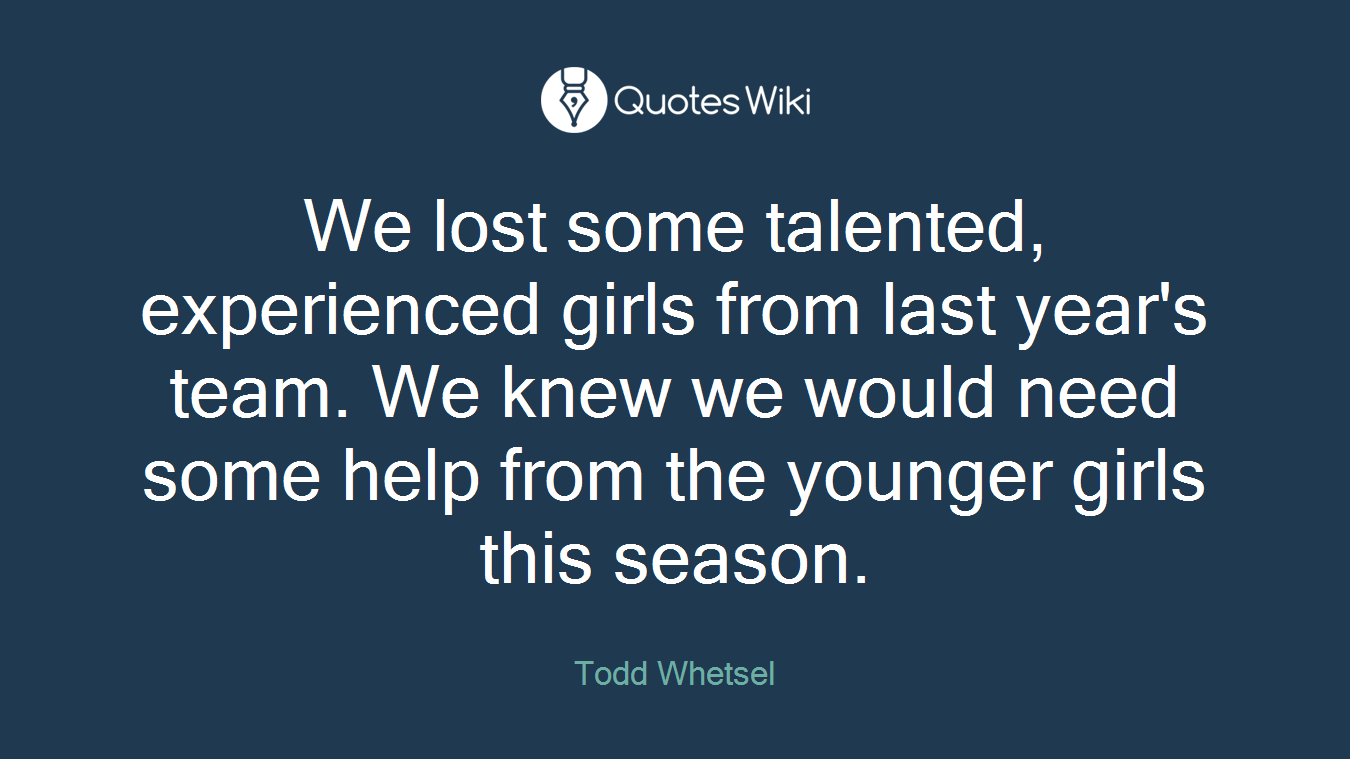 We lost some talented, experienced girls from last year's team. We knew we would need some help from the younger girls this season.