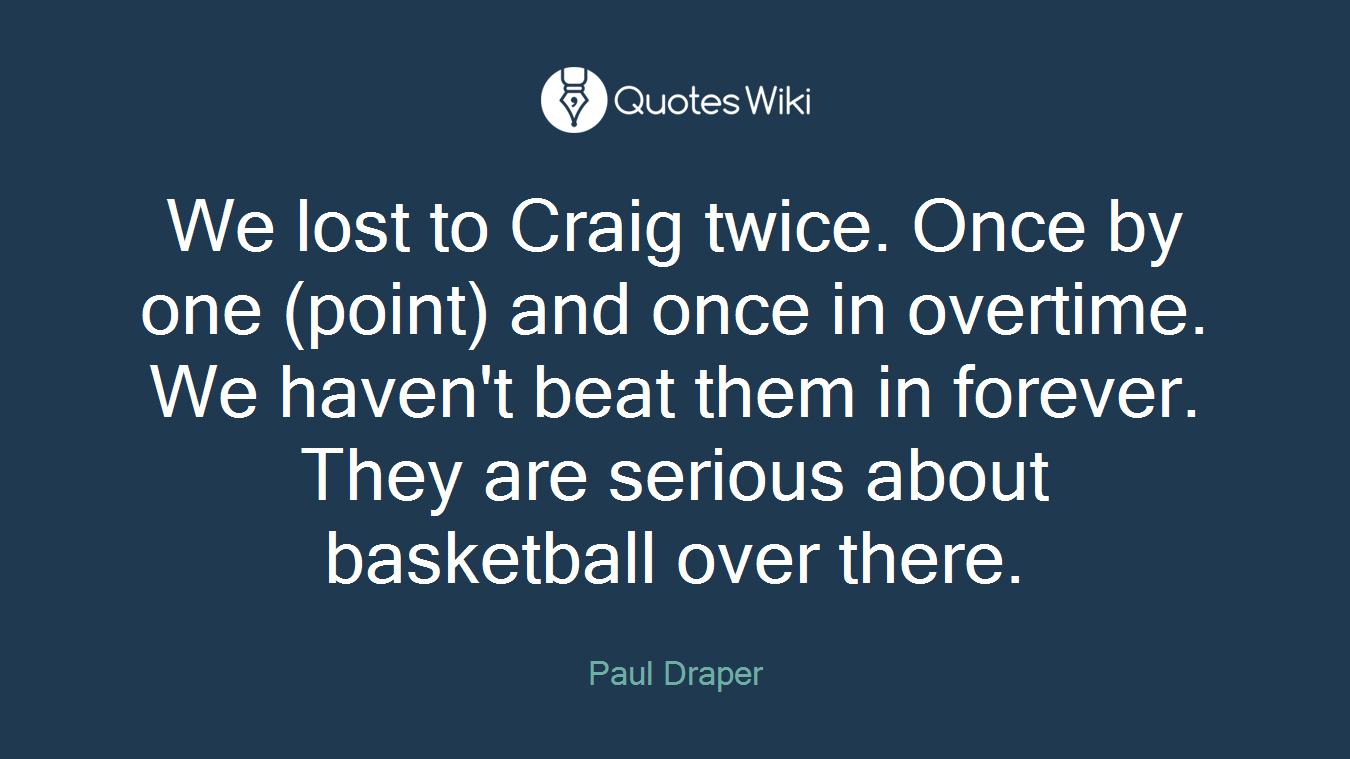 We lost to Craig twice. Once by one (point) and once in overtime. We haven't beat them in forever. They are serious about basketball over there.