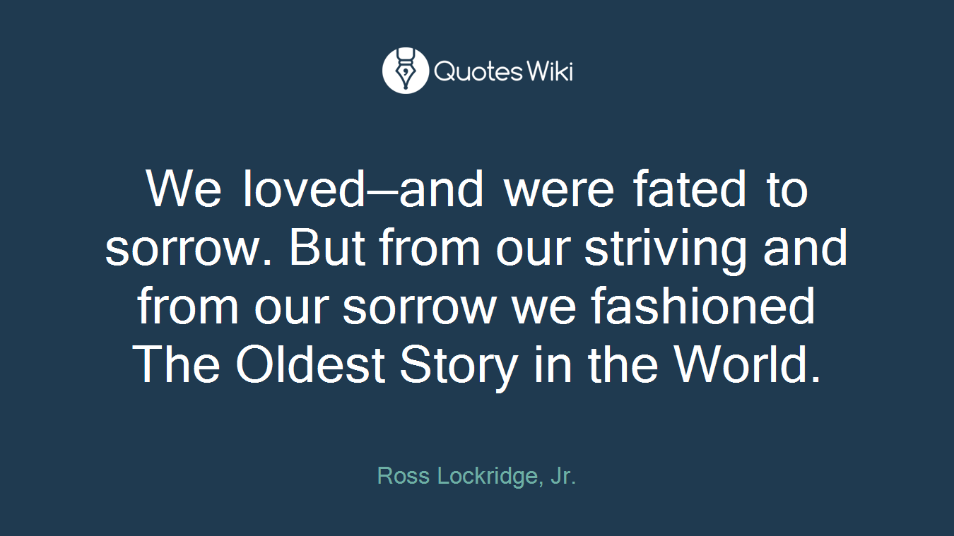 We loved—and were fated to sorrow. But from our striving and from our sorrow we fashioned The Oldest Story in the World.
