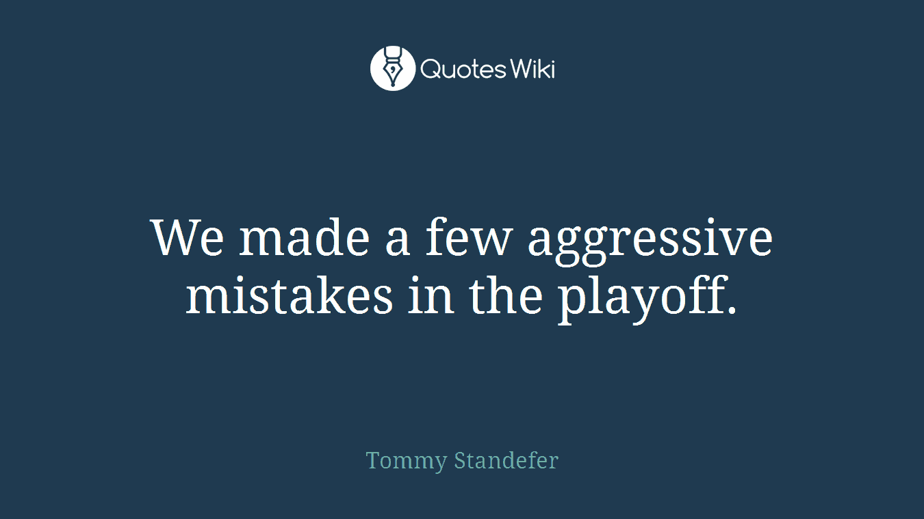 We made a few aggressive mistakes in the playoff.