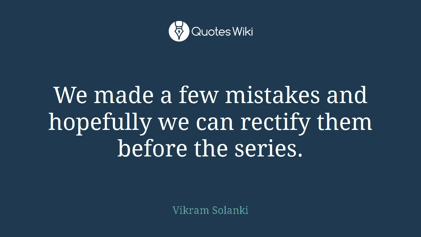 We made a few mistakes and hopefully we can rectify them before the series.