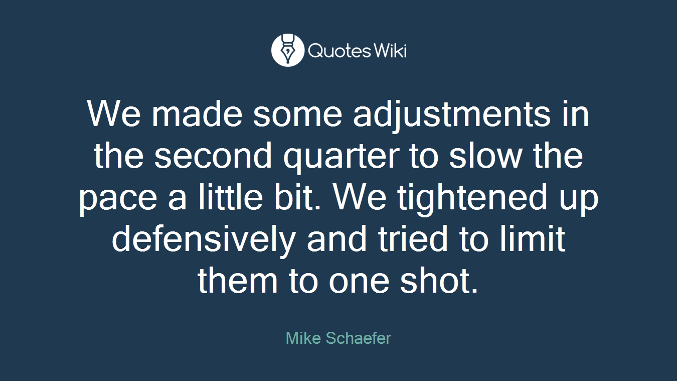 We made some adjustments in the second quarter to slow the pace a little bit. We tightened up defensively and tried to limit them to one shot.