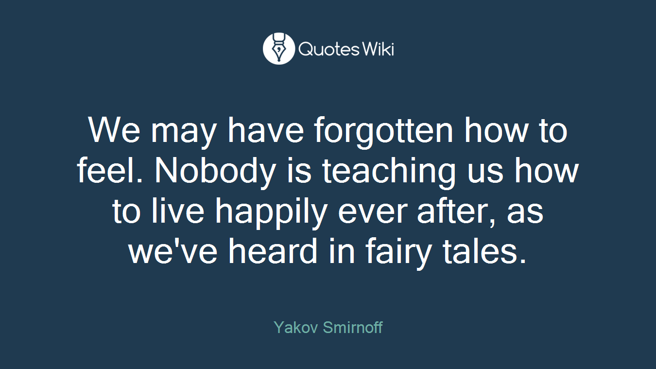 We may have forgotten how to feel. Nobody is teaching us how to live happily ever after, as we've heard in fairy tales.