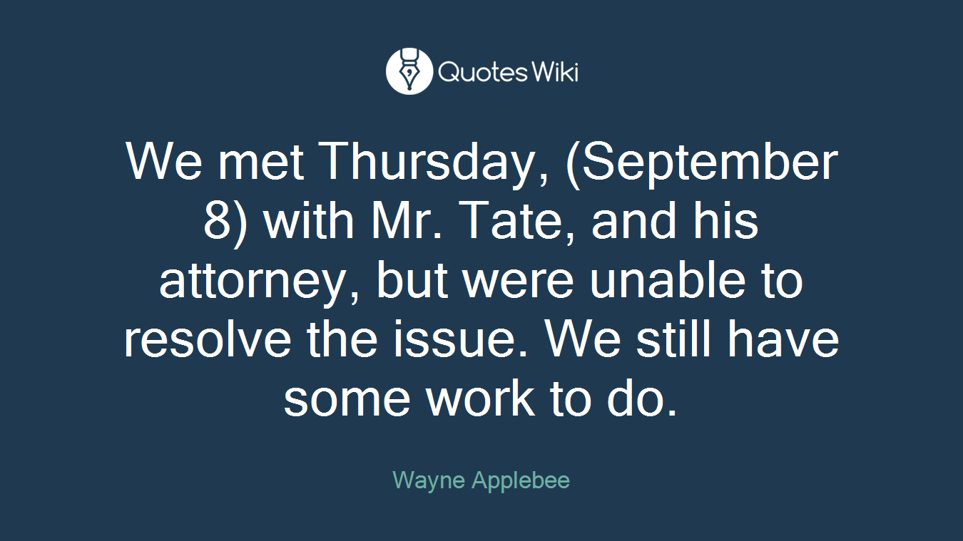 We met Thursday, (September 8) with Mr. Tate, and his attorney, but were unable to resolve the issue. We still have some work to do.