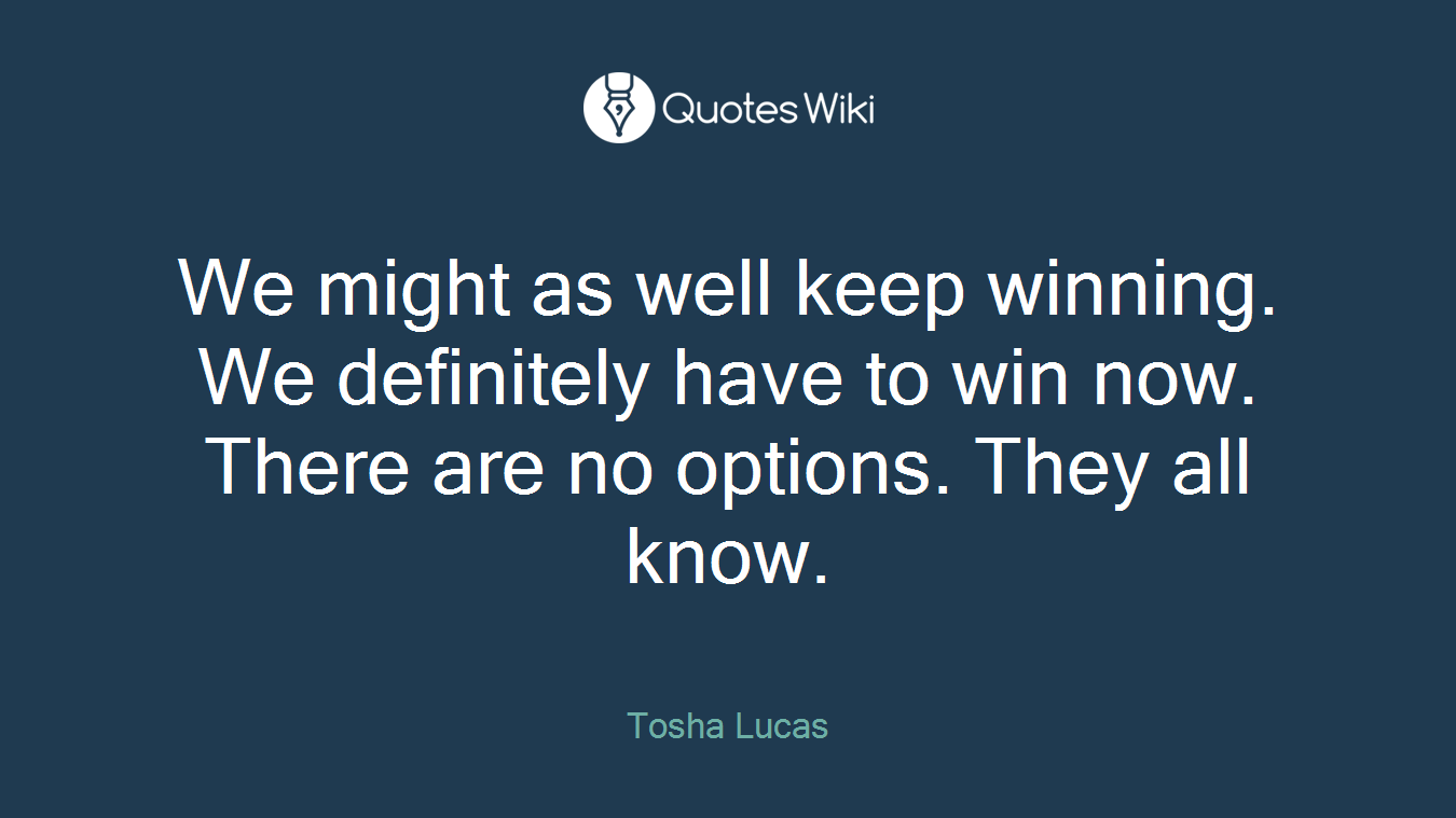 We might as well keep winning. We definitely have to win now. There are no options. They all know.