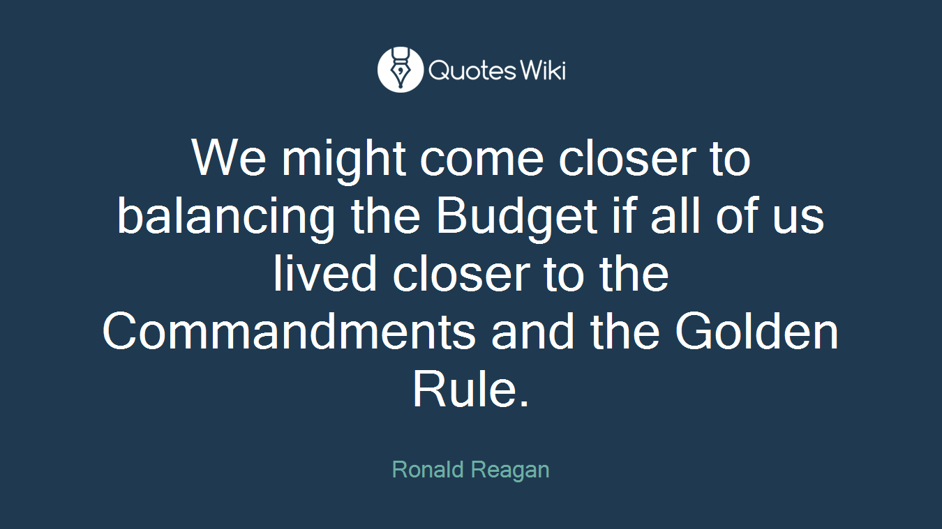 We might come closer to balancing the Budget if all of us lived closer to the Commandments and the Golden Rule.