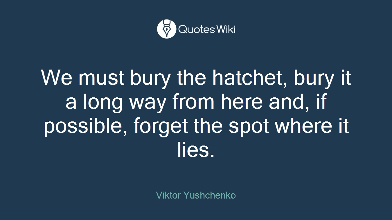 We must bury the hatchet, bury it a long way from here and, if possible, forget the spot where it lies.