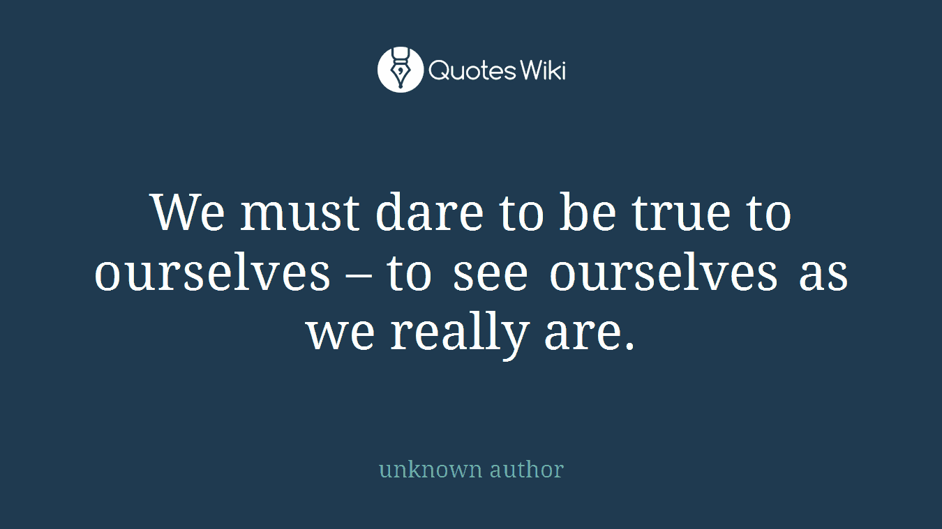 We must dare to be true to ourselves – to see ourselves as we really are.