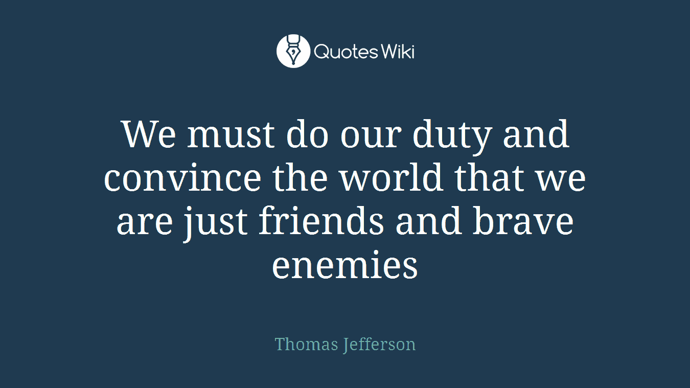 We must do our duty and convince the world that we are just friends and brave enemies