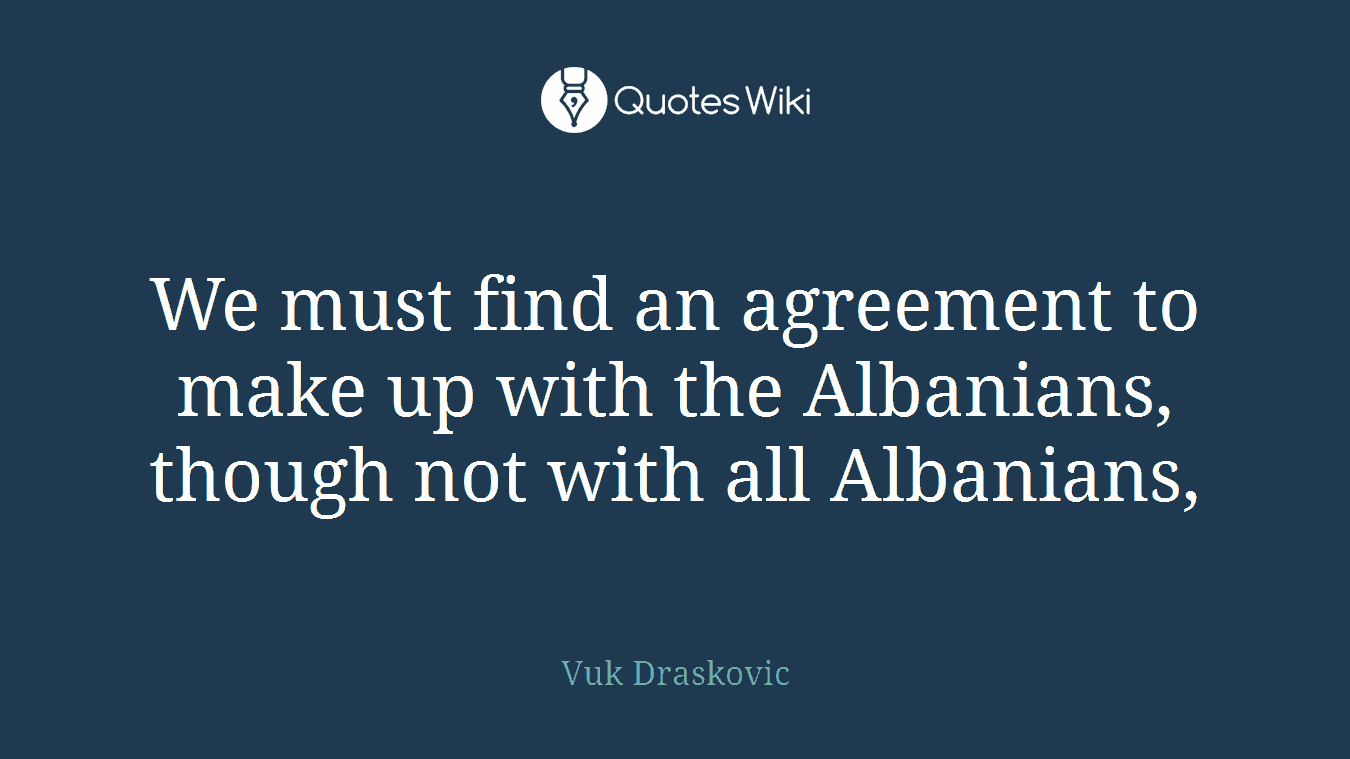 We must find an agreement to make up with the Albanians, though not with all Albanians,