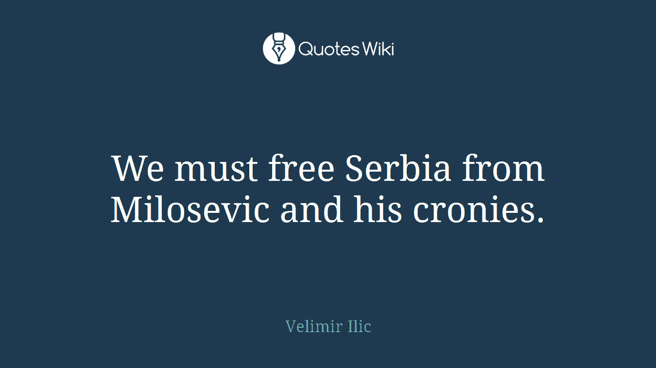 We must free Serbia from Milosevic and his cronies.