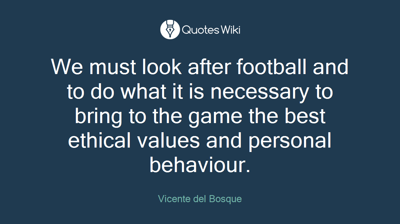 We must look after football and to do what it is necessary to bring to the game the best ethical values and personal behaviour.