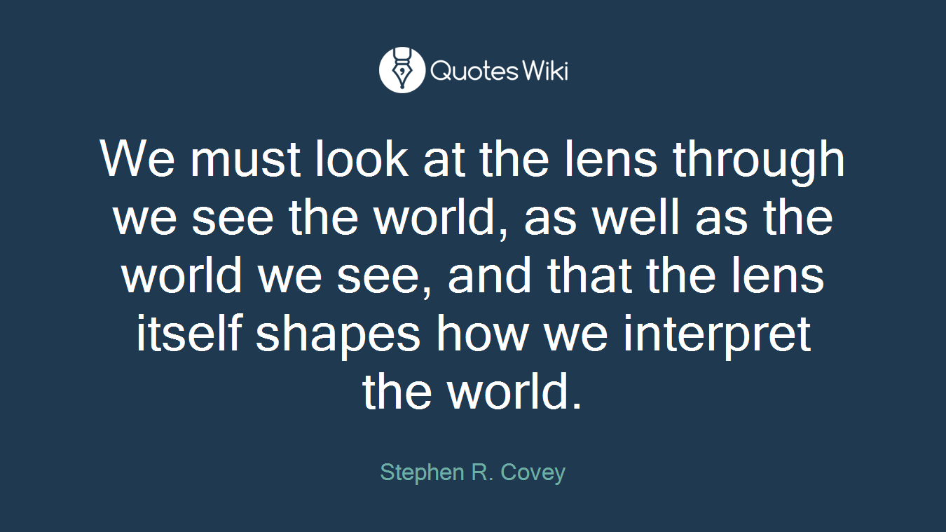We must look at the lens through we see the world, as well as the world we see, and that the lens itself shapes how we interpret the world.