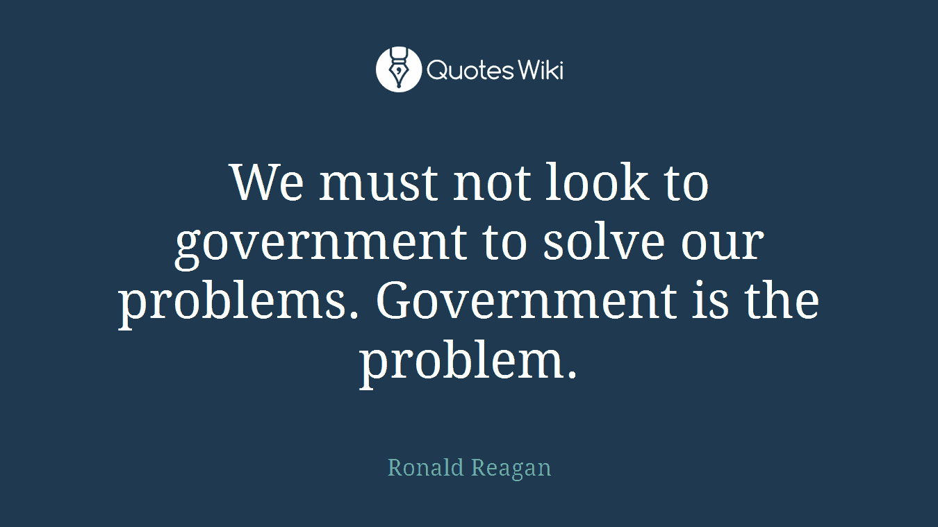 We must not look to government to solve our problems. Government is the problem.