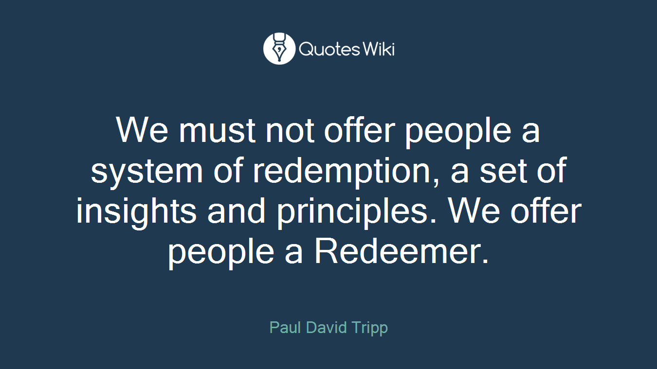 We must not offer people a system of redemption, a set of insights and principles. We offer people a Redeemer.