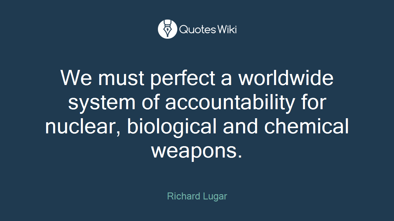 We must perfect a worldwide system of accountability for nuclear, biological and chemical weapons.