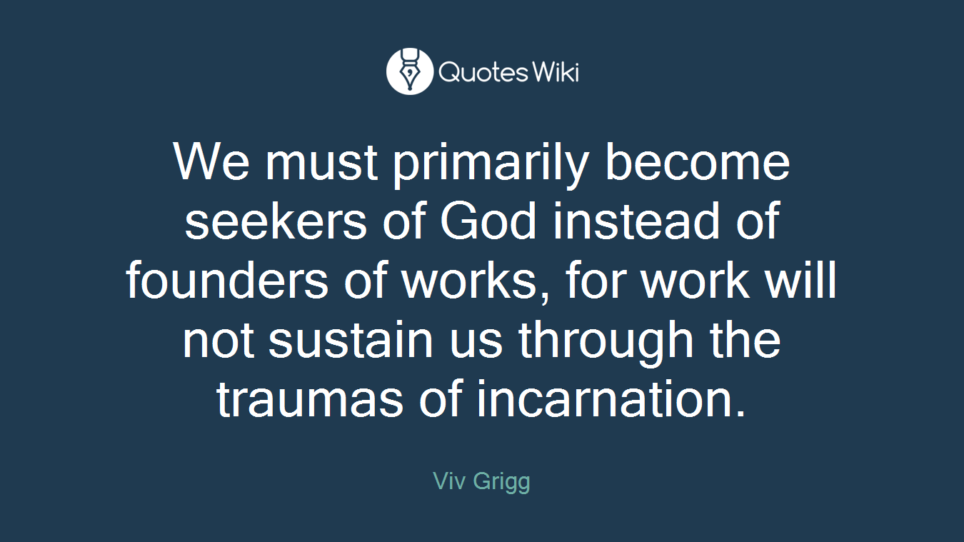 We must primarily become seekers of God instead of founders of works, for work will not sustain us through the traumas of incarnation.