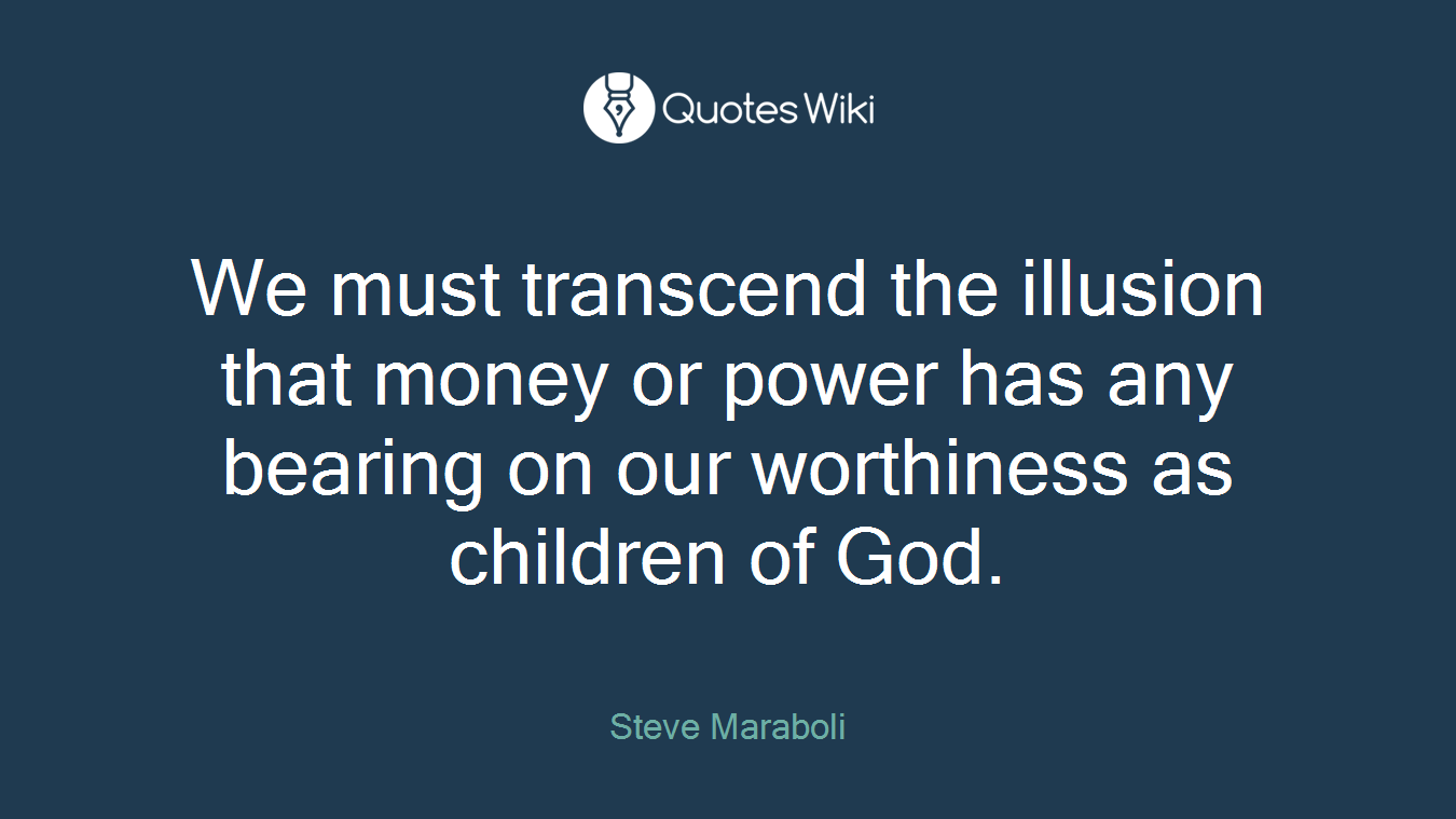 We must transcend the illusion that money or power has any bearing on our worthiness as children of God.