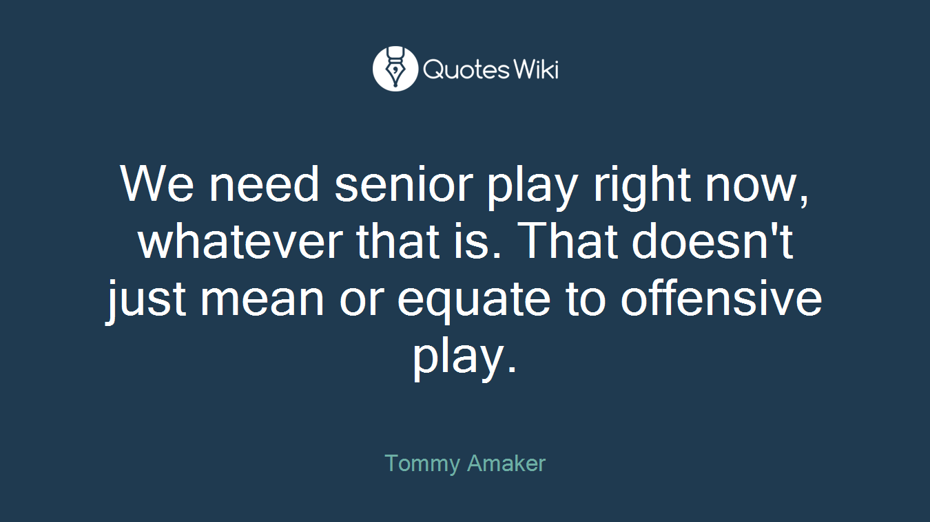 We need senior play right now, whatever that is. That doesn't just mean or equate to offensive play.