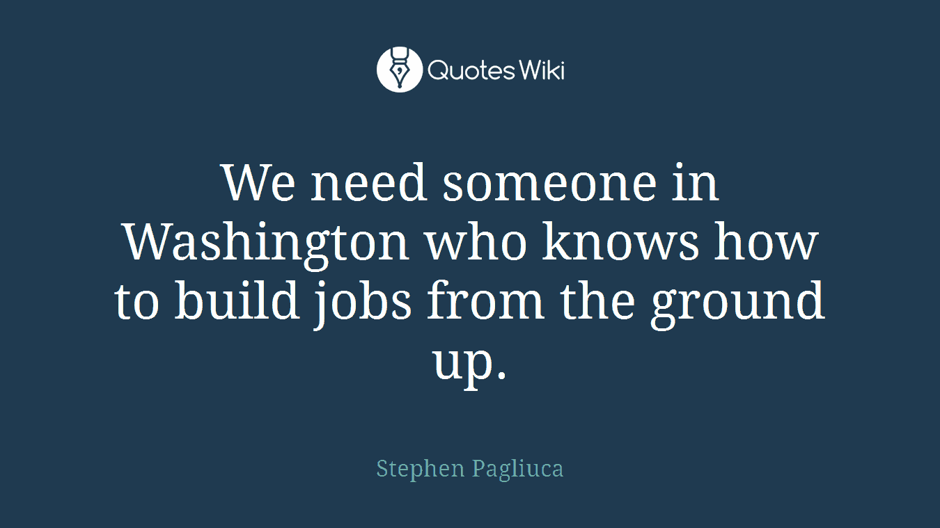 We need someone in Washington who knows how to build jobs from the ground up.