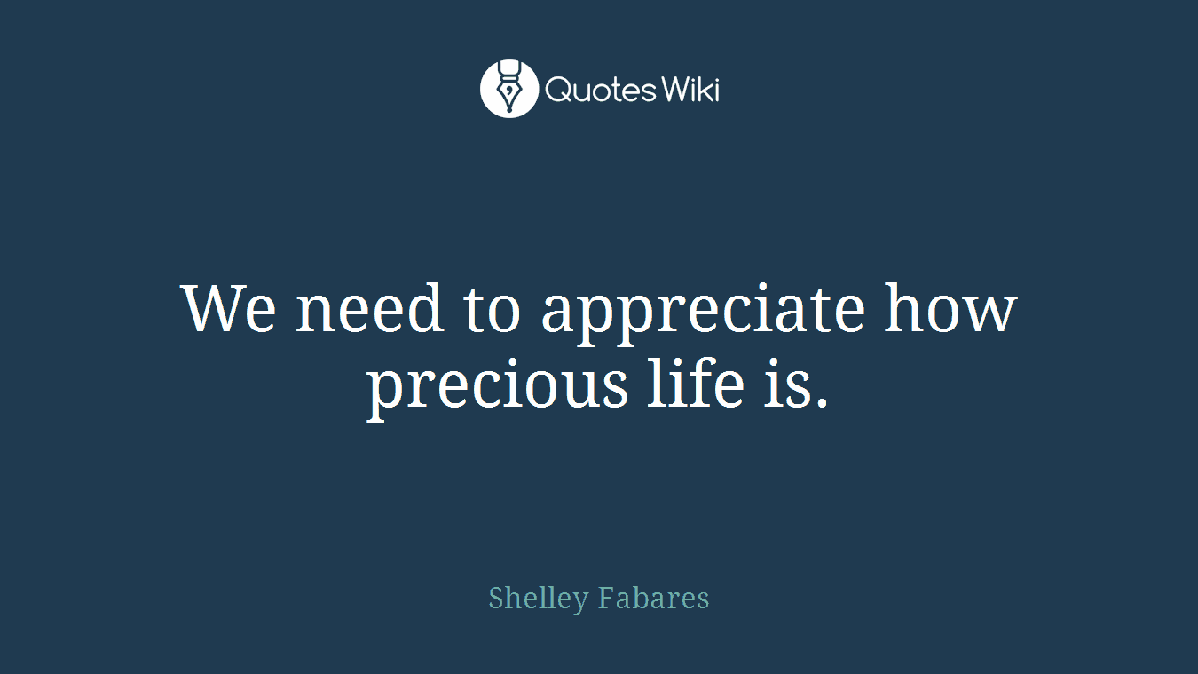 We need to appreciate how precious life is.