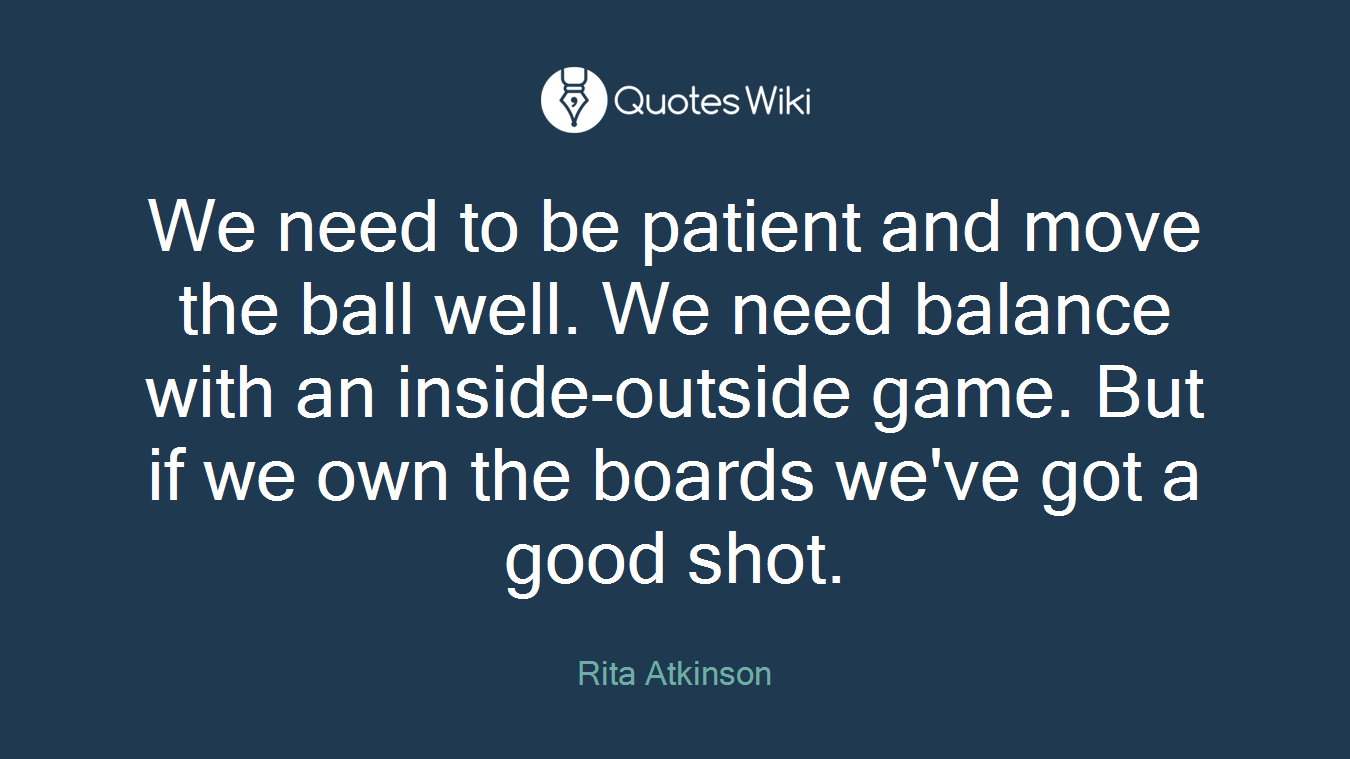 We need to be patient and move the ball well. We need balance with an inside-outside game. But if we own the boards we've got a good shot.