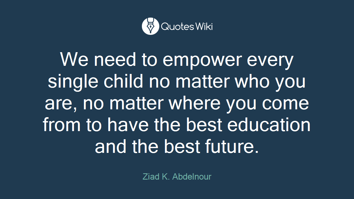 We need to empower every single child no matter who you are, no matter where you come from to have the best education and the best future.