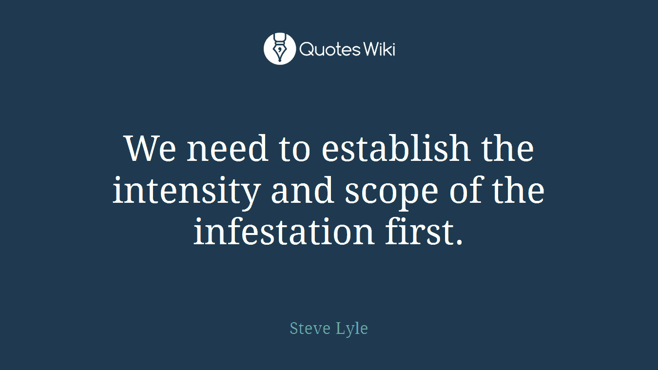We need to establish the intensity and scope of the infestation first.