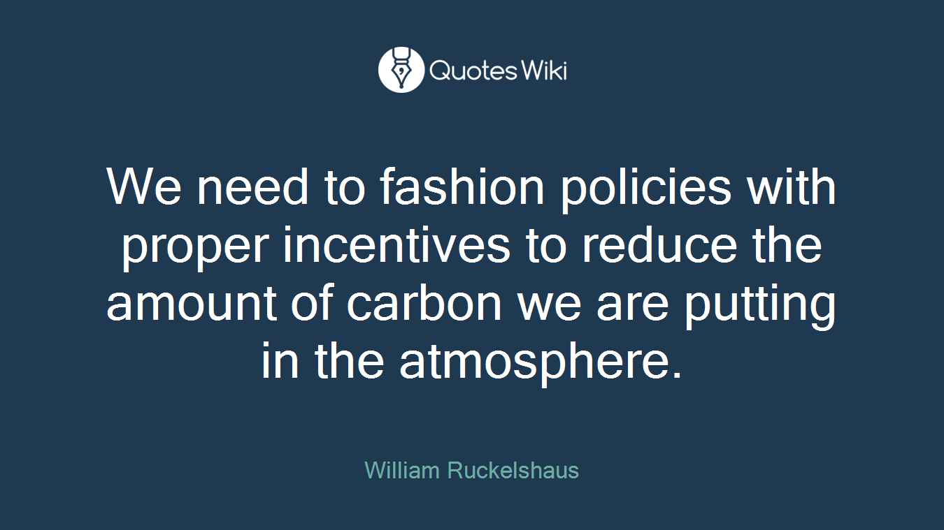 We need to fashion policies with proper incentives to reduce the amount of carbon we are putting in the atmosphere.