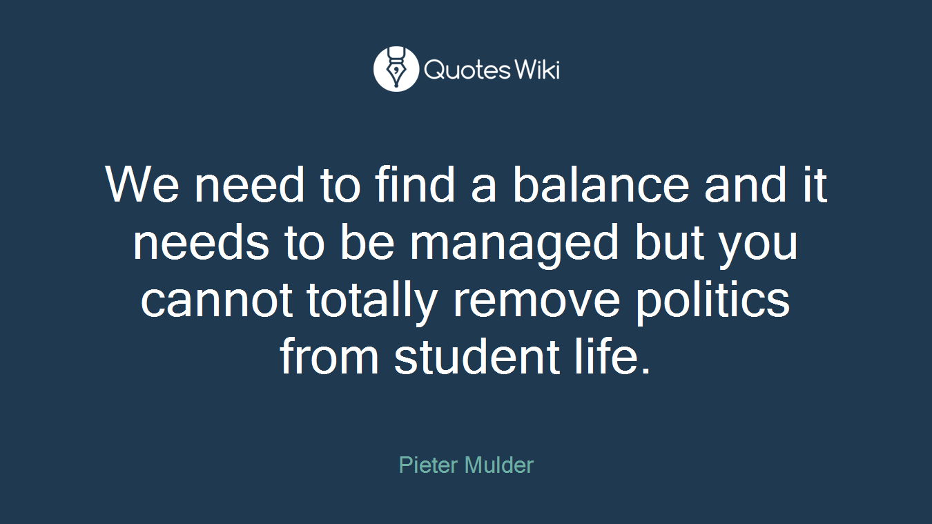 We need to find a balance and it needs to be managed but you cannot totally remove politics from student life.