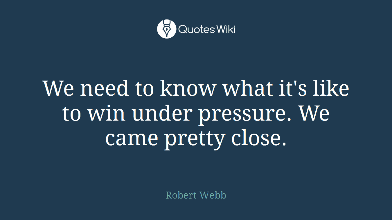 We need to know what it's like to win under pressure. We came pretty close.