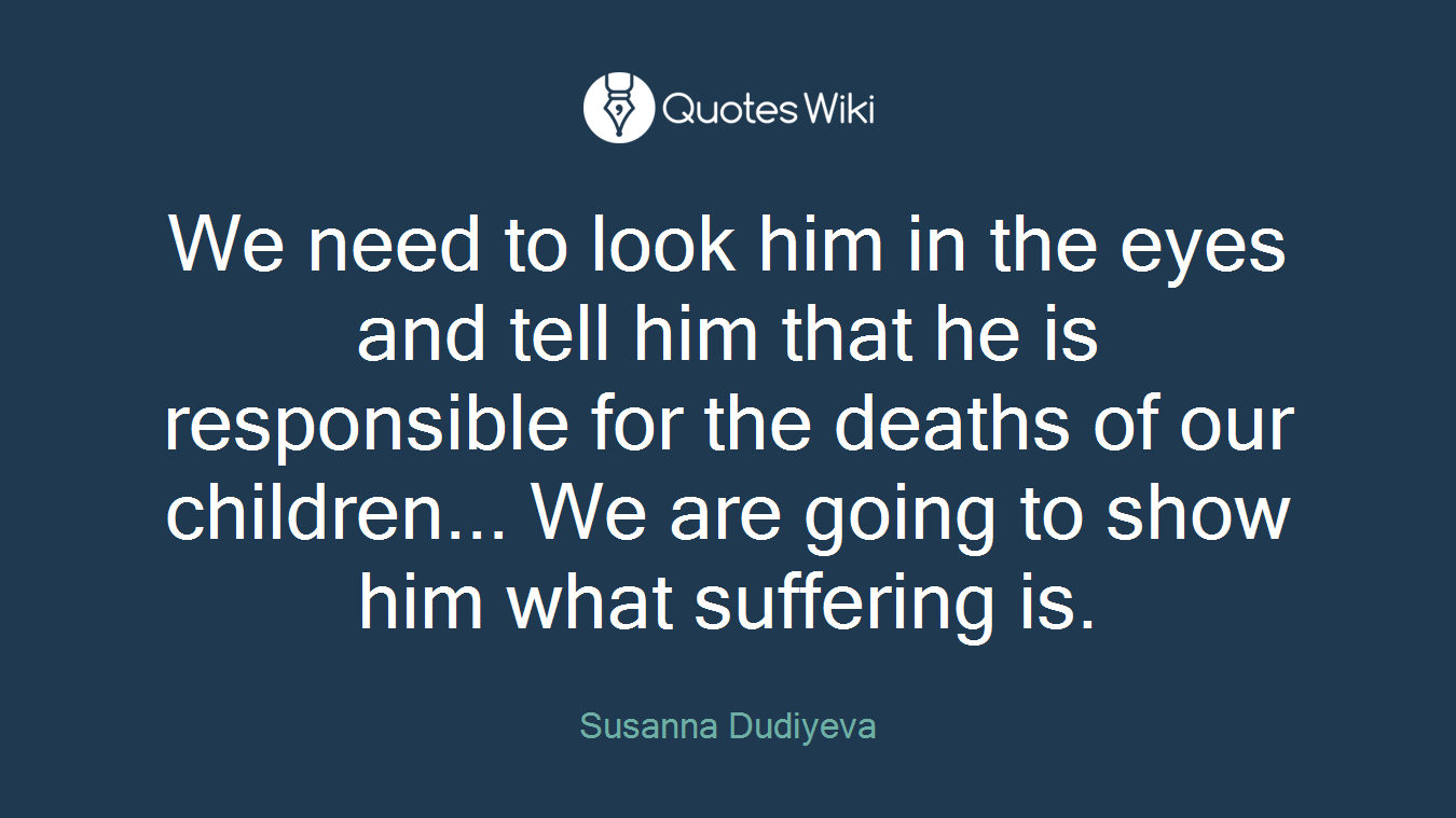 We need to look him in the eyes and tell him that he is responsible for the deaths of our children... We are going to show him what suffering is.