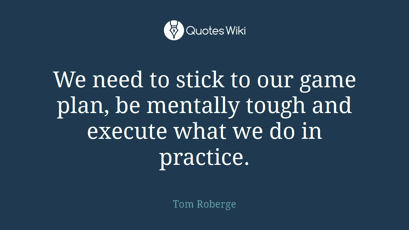 We need to stick to our game plan, be mentally tough and execute what we do in practice.