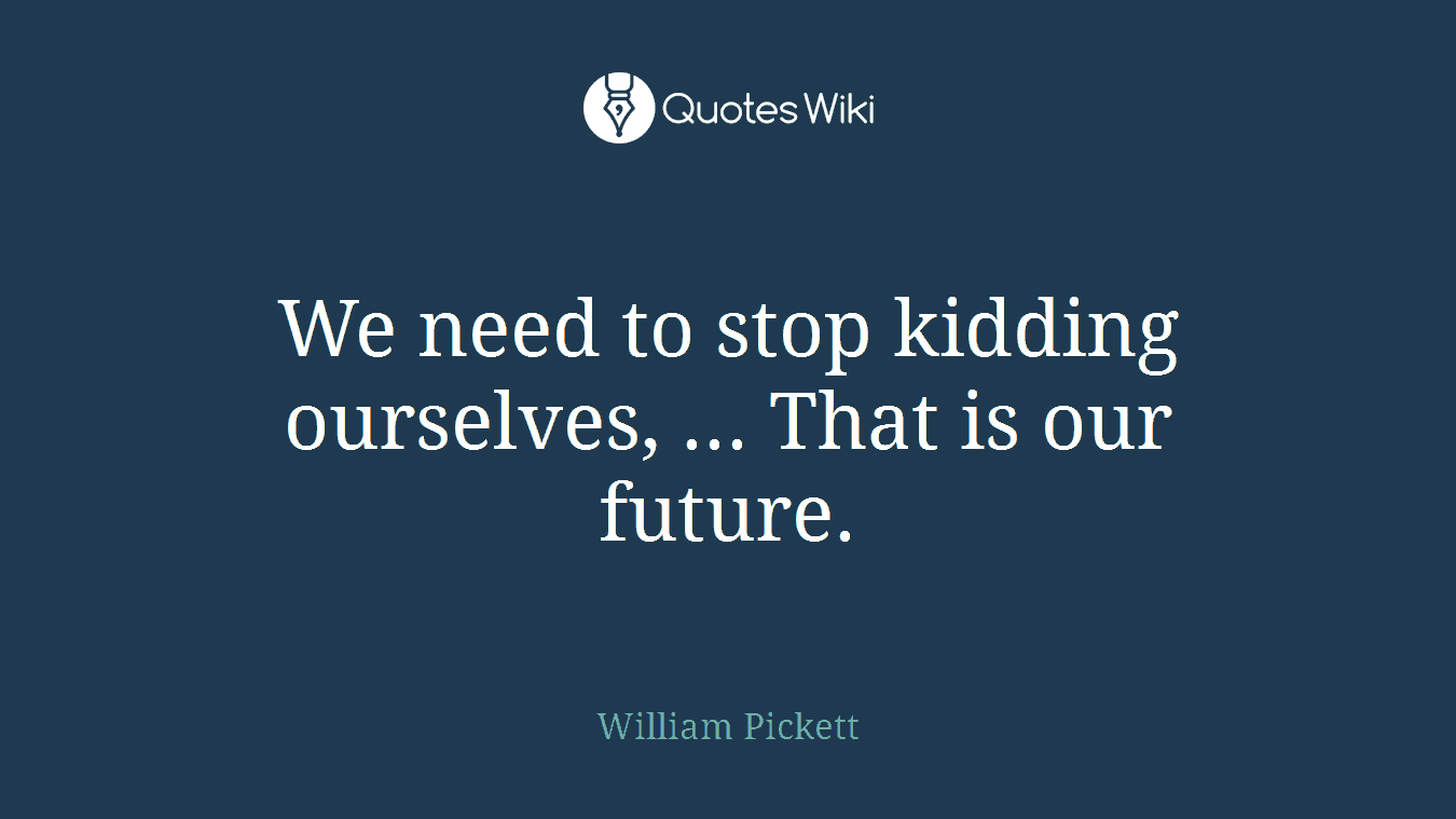 We need to stop kidding ourselves, ... That is our future.