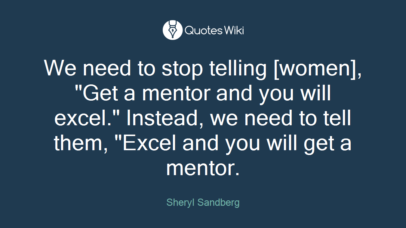We need to stop telling [women], "Get a mentor and you will excel." Instead, we need to tell them, "Excel and you will get a mentor.