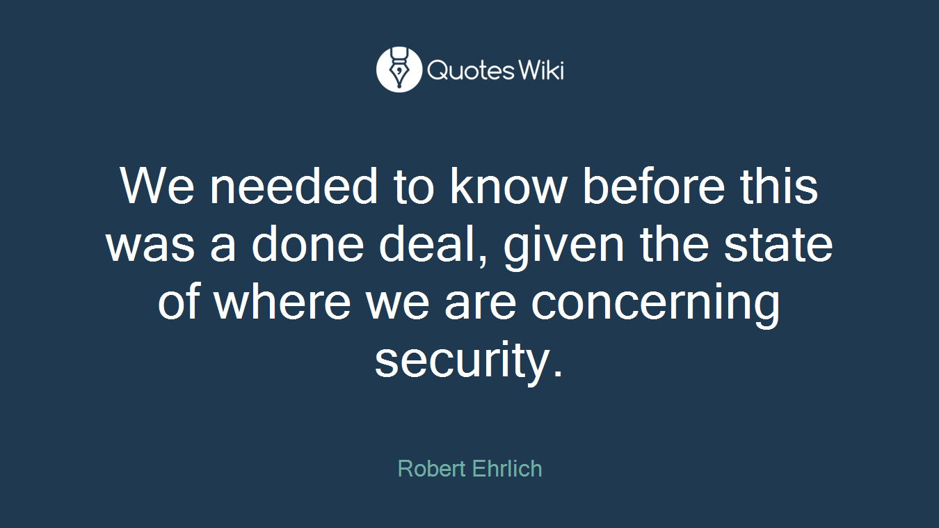 We needed to know before this was a done deal, given the state of where we are concerning security.