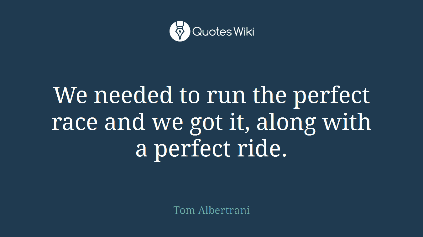 We needed to run the perfect race and we got it, along with a perfect ride.