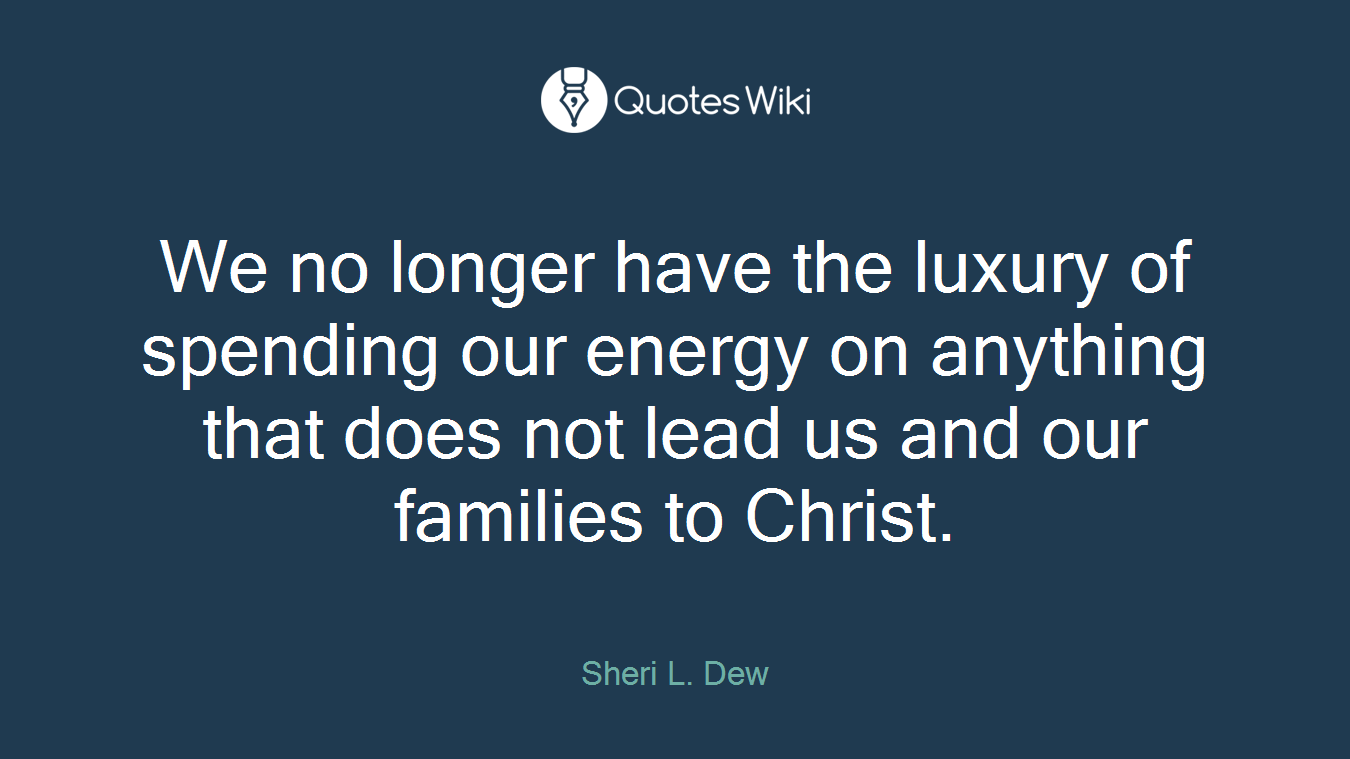 We no longer have the luxury of spending our energy on anything that does not lead us and our families to Christ.