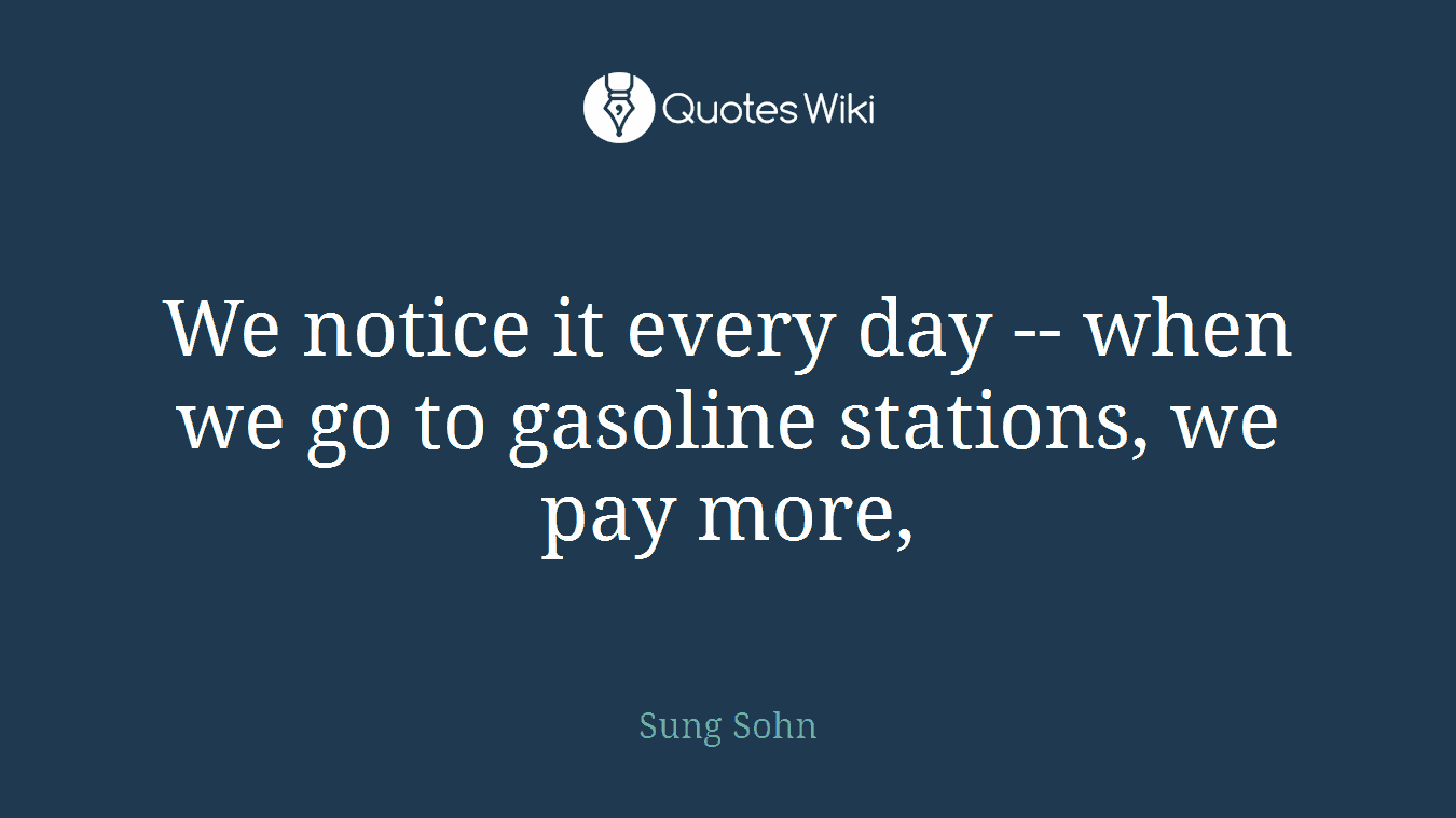 We notice it every day -- when we go to gasoline stations, we pay more,