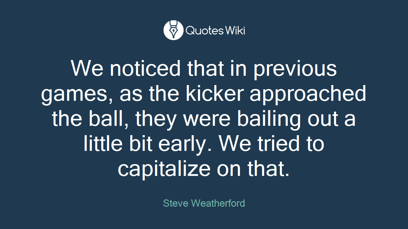 We noticed that in previous games, as the kicker approached the ball, they were bailing out a little bit early. We tried to capitalize on that.